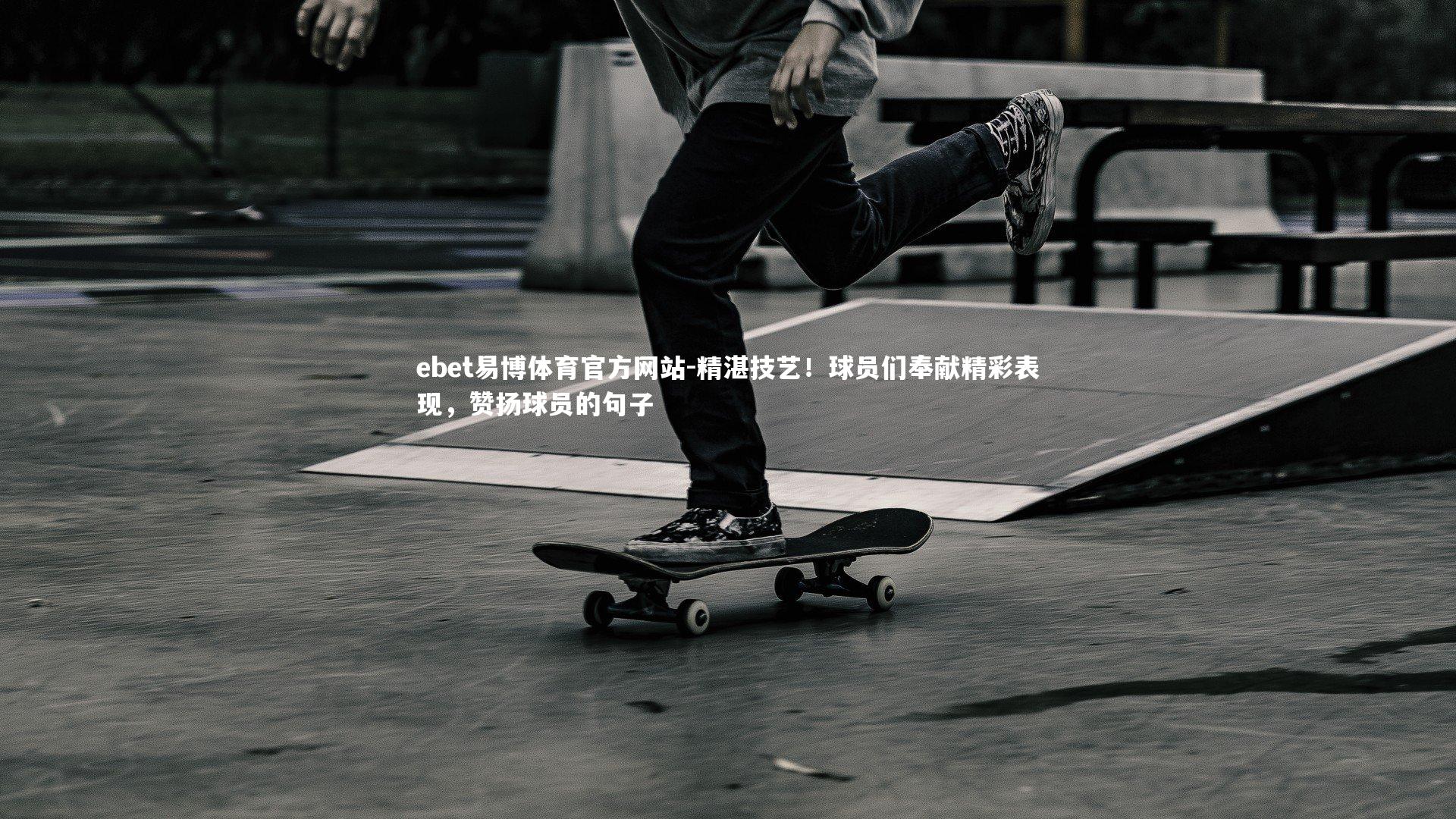 ebet易博体育官方网站-精湛技艺！球员们奉献精彩表现，赞扬球员的句子-第1张图片-ebet易博体育官方网站