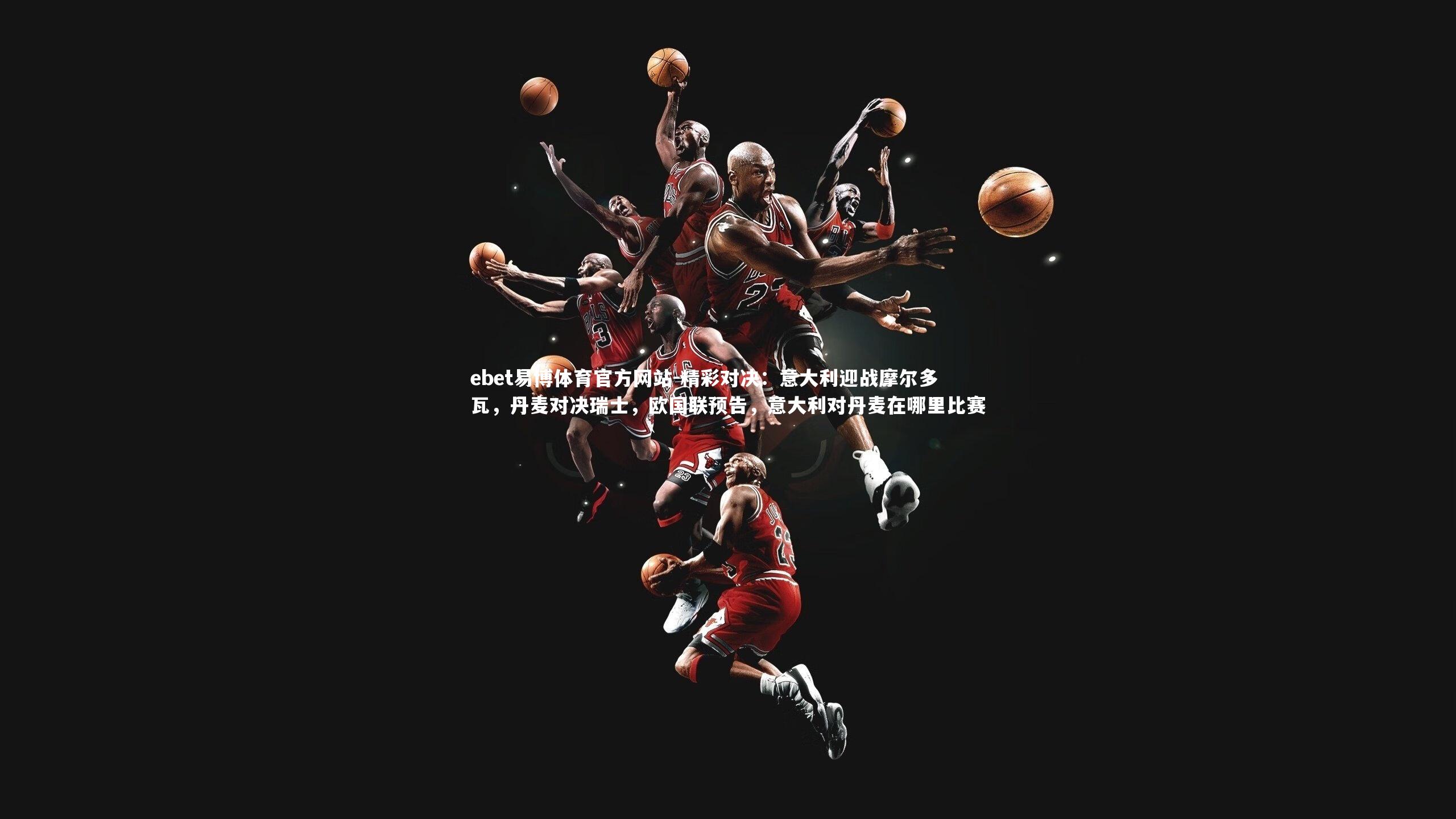 ebet易博体育官方网站-精彩对决：意大利迎战摩尔多瓦，丹麦对决瑞士，欧国联预告，意大利对丹麦在哪里比赛-第1张图片-ebet易博体育官方网站