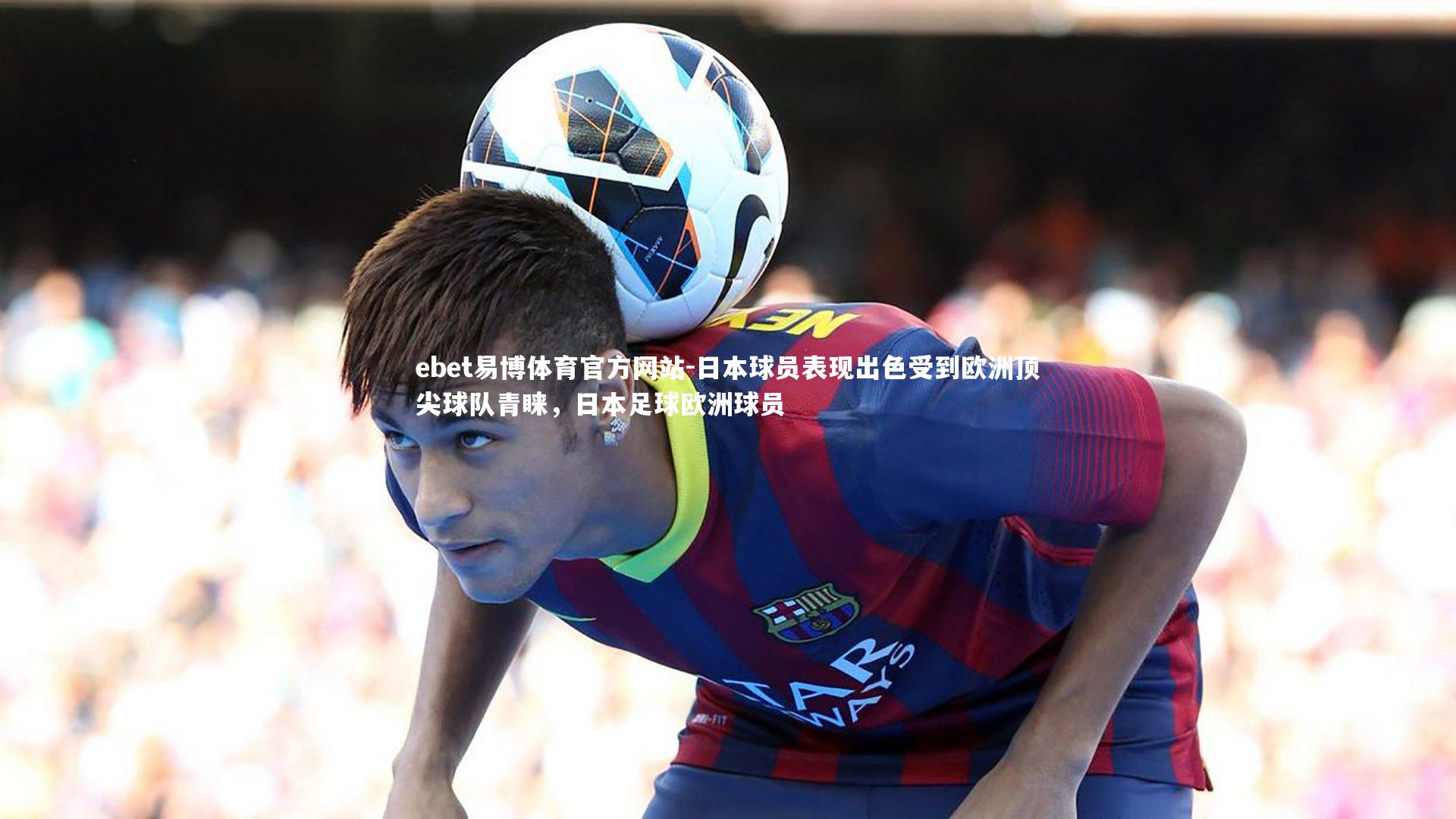 ebet易博体育官方网站-日本球员表现出色受到欧洲顶尖球队青睐，日本足球欧洲球员-第1张图片-ebet易博体育官方网站