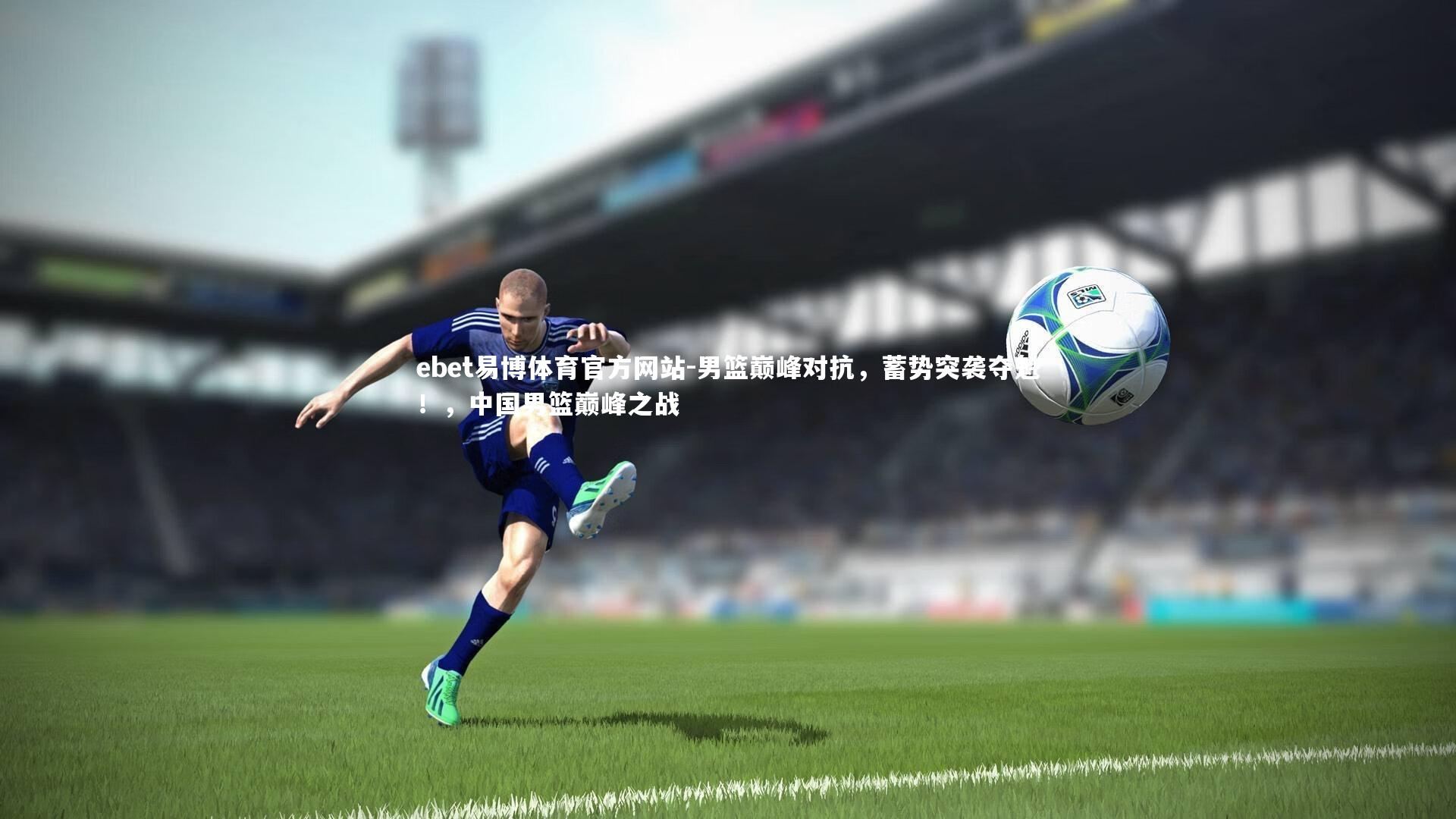 ebet易博体育官方网站-男篮巅峰对抗，蓄势突袭夺魁！，中国男篮巅峰之战-第1张图片-ebet易博体育官方网站