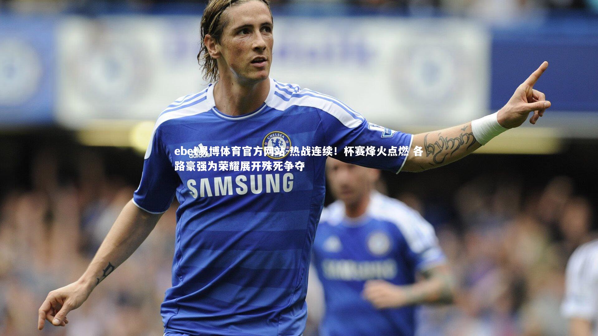 ebet易博体育官方网站-热战连续！杯赛烽火点燃 各路豪强为荣耀展开殊死争夺-第1张图片-ebet易博体育官方网站